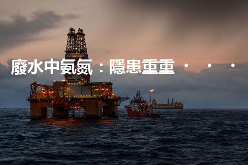 廢水中氨氮：隱患重重，污染源何在？